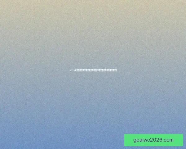 2026世界杯竞猜官网全方位指南 最新赛事动态及投注策略分析 2026世界杯竞猜官网全方位指南 最新赛事动态及投注策略分析