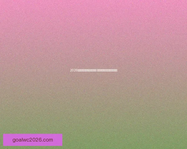 2026世界杯竞猜官网全方位指南 最新赛事动态及投注策略分析