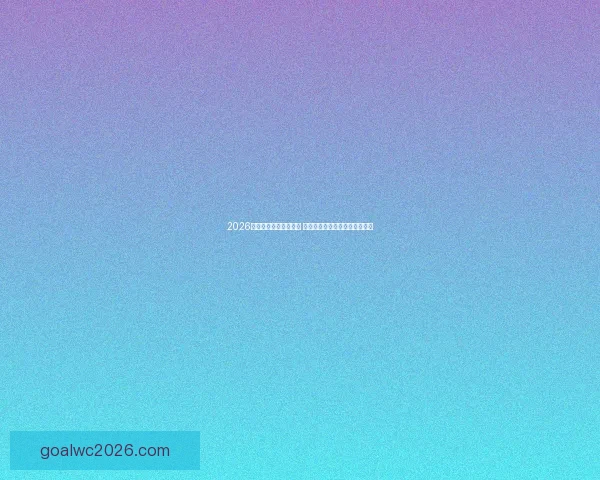 2026世界杯球星排名大揭晓 谁将成为世界足坛的新超级巨星